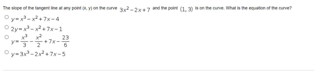 The slope of the tangent line at any point (x, y) on the curve 3x2 -2x+7 and the point (1, 3) is on the curve. What is the equation of the curve?
О у-х3- х2 + 7х-4
2y= x3 – x2 + 7x– 1
x3 x2
23
+7x-
2
O y=3x3 – 2x² +7x- 5
