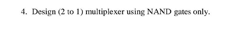 4. Design (2 to 1) multiplexer using NAND gates only.
