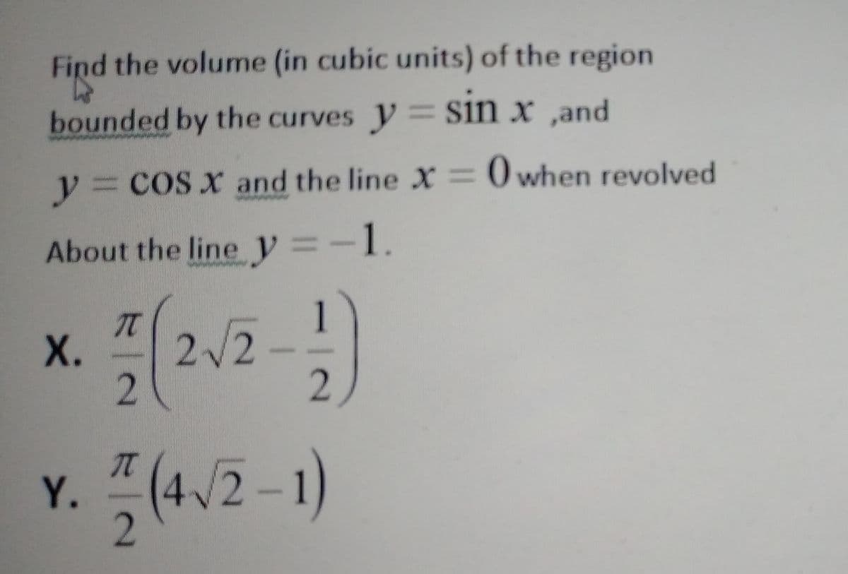 Find the volume (in cubic units) of the region
bounded by the curves y=Sin x ‚and
y:
y cos x and the line X = 0 when revolved
About the line y%3D
=-1.
1
2/2
2.
X.
It
4/2
Y.
2
