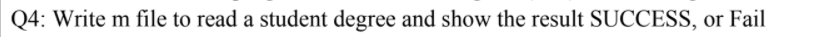 Q4: Write m file to read a student degree and show the result SUCCESS, or Fail
