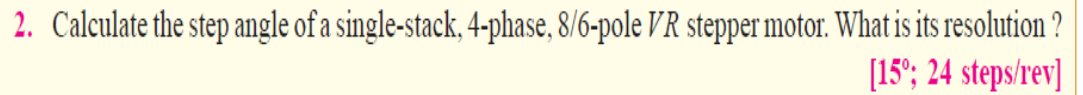 2. Calculate the step angle of a single-stack, 4-phase, 8/6-pole VR stepper motor. What is its resolution ?
[15⁰; 24 steps/rev]
