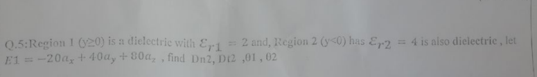 Q.5: Region 1 (20) is a dielectric with Er1 = 2 and, Region 2 (y<0) has Ep.2 = 4 is also dielectric, let
E1 = -20a, +40a, +80a,, find Dn2, D12,01, 02