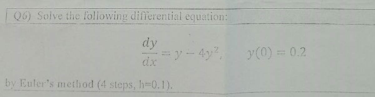 Q6) Solve the following differential equation:
dy
dx
by Euler's method (4 steps, h-0.1).
= y - 4y²,
y (0) = 0.2