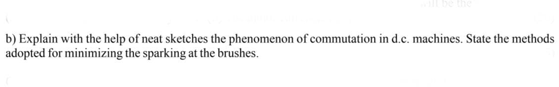 be the
b) Explain with the help of neat sketches the phenomenon of commutation in d.c. machines. State the methods
adopted for minimizing the sparking at the brushes.
