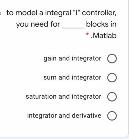 to model a integral "I" controller,
you need for
blocks in
* .Matlab
gain and integrator O
sum and integrator O
saturation and integrator O
integrator and derivative O