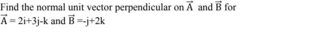 Find the normal unit vector perpendicular on Ã and B for
A = 2i+3j-k and B=-j+2k
