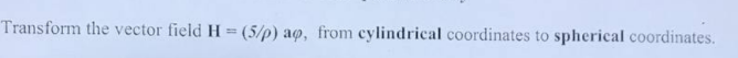 Transform the vector field H= (5/p) ao, from cylindrical coordinates to spherical coordinates.