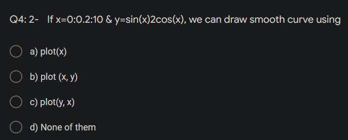 Q4: 2- If x=0:0.2:10 & y=sin(x)2cos(x), we can draw smooth curve using
a) plot(x)
b) plot (x, y)
c) plot(y,x)
d) None of them