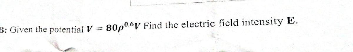 B: Given the potential V = 80p0.6V Find the electric field intensity E.