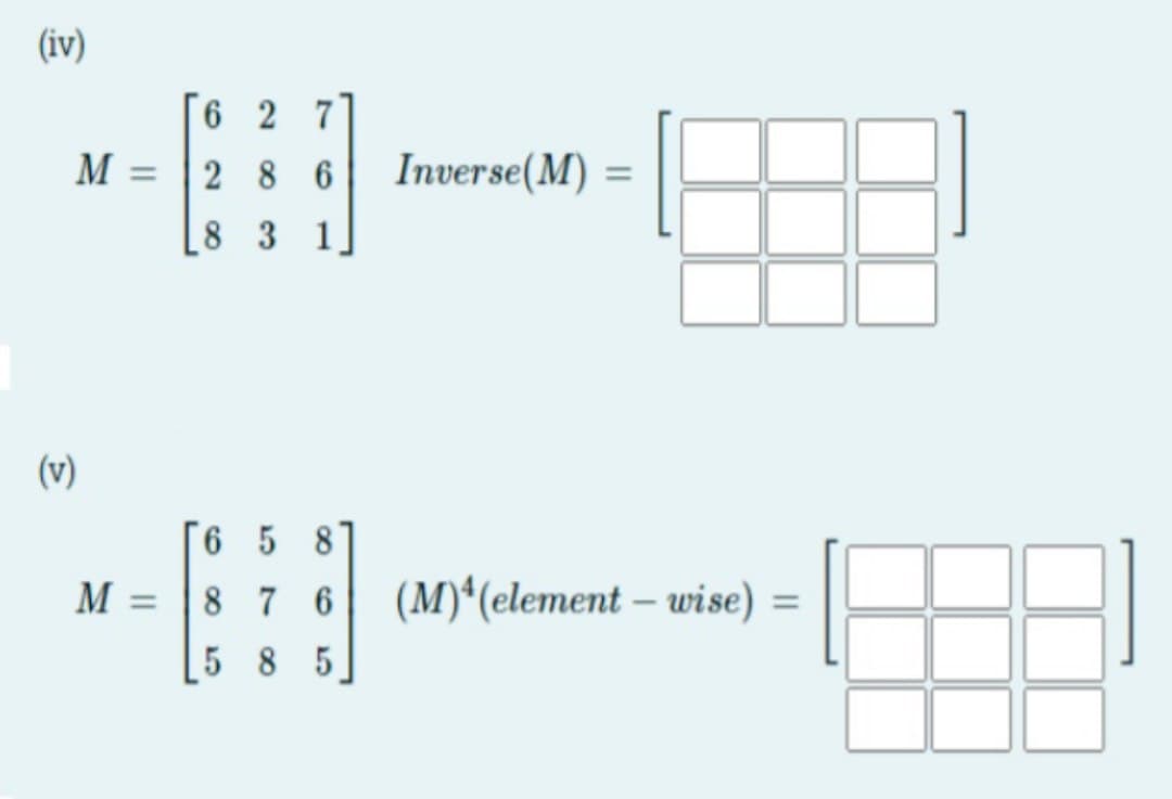 (iv)
6 2 7
28 6
Inverse(M) =
%3D
8 3 1
(v)
6 5 8
M =
8 7 6
(M)*(element – wise) =
%3D
%3D
5 8 5
