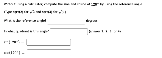 Without using a calculator, compute the sine and cosine of 120° by using the reference angle.
(Type sqrt(2) for 2 and sqrt(3) for /3.)
What is the reference angle?
degrees.
In what quadrant is this angle?
| (answer 1, 2, 3, or 4)
sin(120°) =
cos(120°) =
