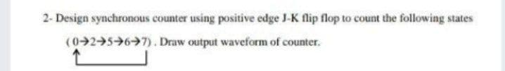 2- Design synchronous counter using positive edge J-K flip flop to count the following states
(0 2567). Draw output waveform of counter.
