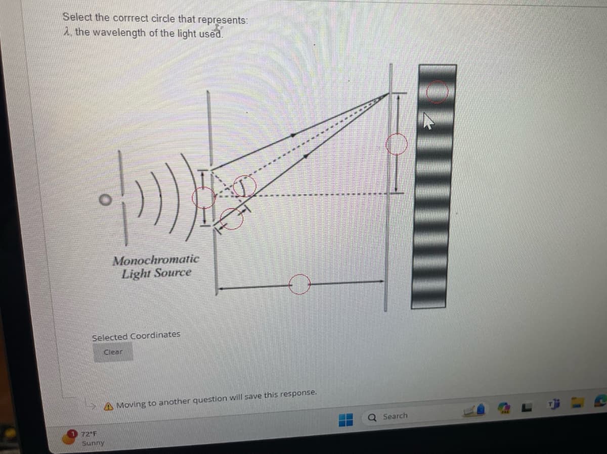 Select the corrrect circle that represents:
2, the wavelength of the light used.
Monochromatic
Light Source
Selected Coordinates
Clear
72°F
Sunny
A Moving to another question will save this response.
Q Search