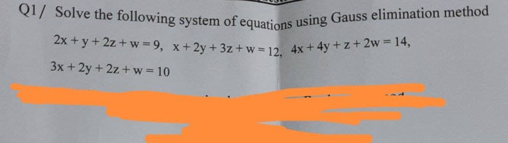 Q1/ Solve the following system of equations using Gauss elimination method
2x + y + 2z+w=9, x + 2y + 3z +w=12, 4x+4y+z+2w = 14,
3x + 2y + 2z+w=10