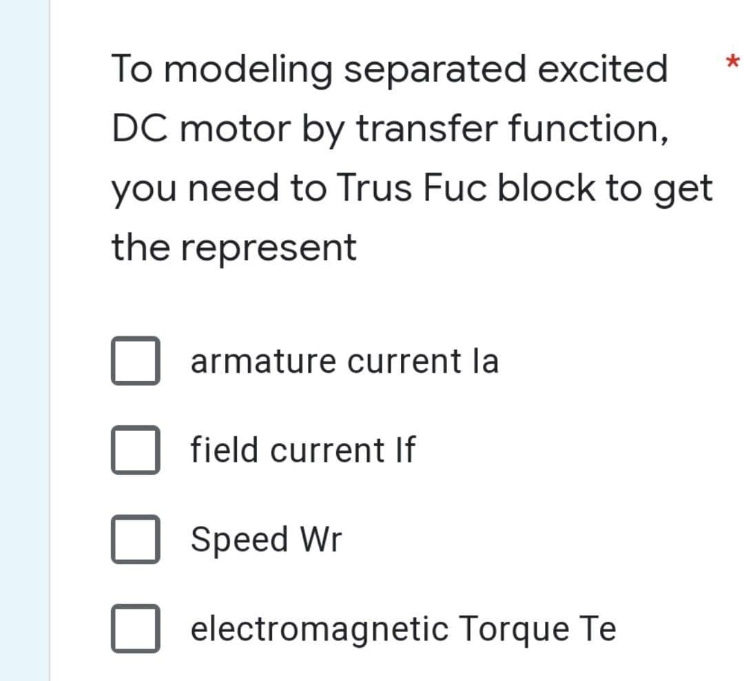 To modeling separated excited
DC motor by transfer function,
you need to Trus Fuc block to get
the represent
armature current la
field current If
Speed Wr
electromagnetic Torque Te
*