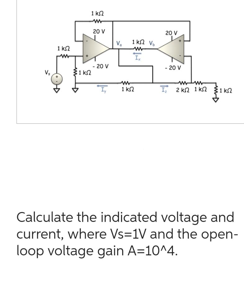 Vs
1 ΚΩ
31ΚΩ
1 ΚΩ
20 V
- 20 V
V₁
1ΚΩ Vo
ww
Ix
ww
Ι 1 ΚΩ
20 V
- 20 V
www
I 2ΚΩ 1kΩ Σ1ΚΩ
Calculate the indicated voltage and
current, where Vs=1V and the open-
loop voltage gain A=10^4.