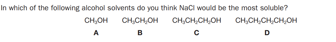 In which of the following alcohol solvents do you think NaCl would be the most soluble?
CH;OH
CH;CH2OH
CH3CH,CH,OH
CH;CH,CH,CH,OH
A
В
D
