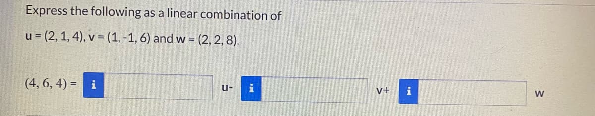Express the following:
as a linear combination of
u = (2, 1, 4), v = (1, -1, 6) and w = (2, 2, 8).
%3D
(4, 6, 4) = i
u-
V+
i
W

