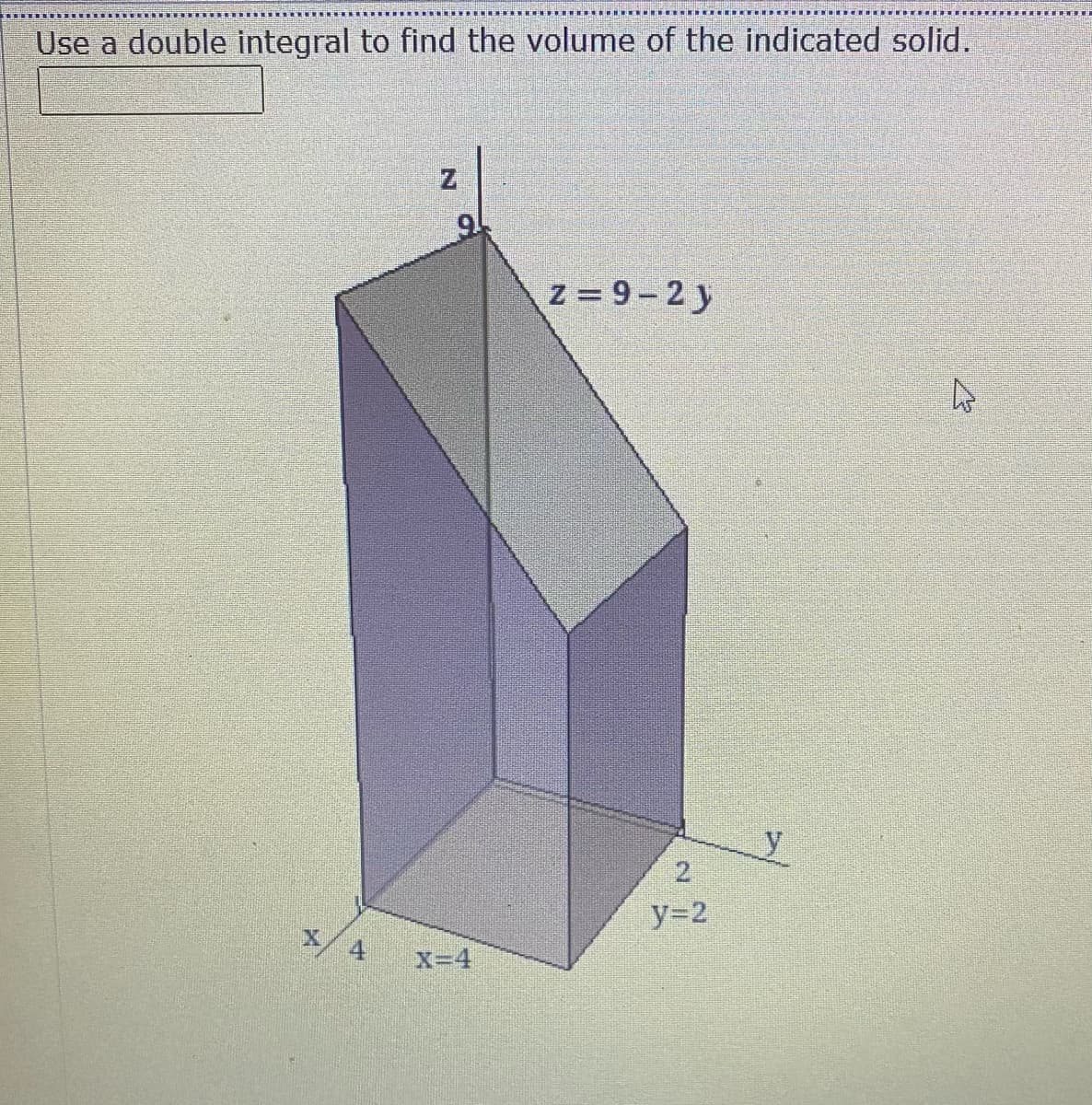 Use a double integral to find the volume of the indicated solid.
9.
z = 9-2 y
2.
y=2
4
X=4
