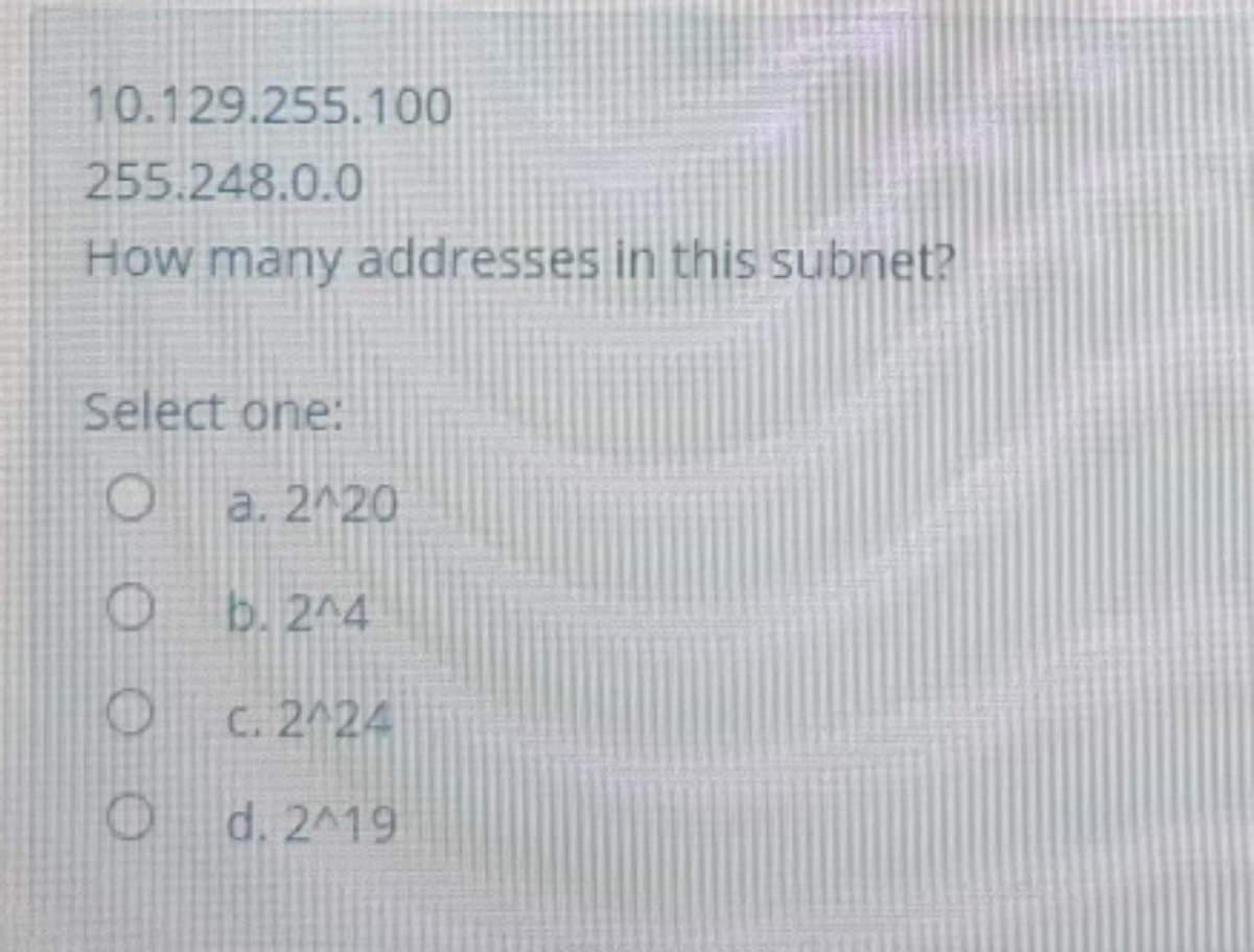 10.129.255.100
255.248.0.0
How many addresses in this subnet?
Select one:
a. 2120
b. 2^4
C. 2424
O d. 2^19
