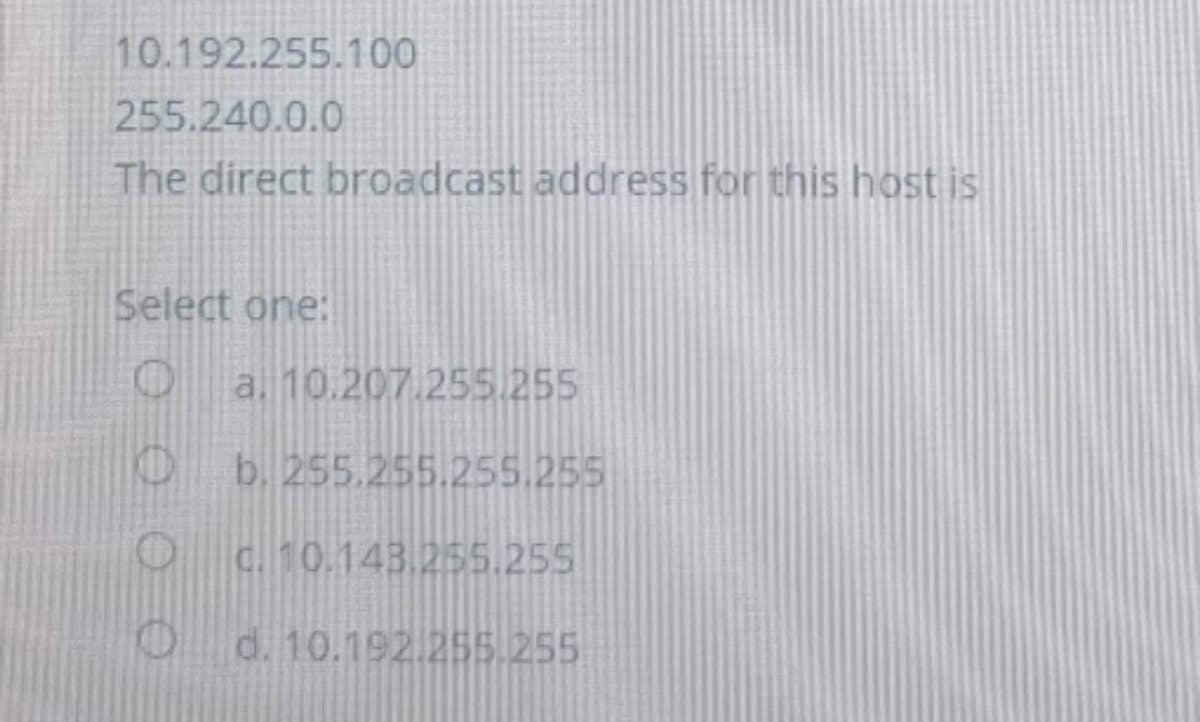 10.192.255.100
255.240.0.0
The direct broadcast address for this host is
Select one:
a. 10.207.255.255
b. 255.255.255.255
O c.10.14B.255.255
d. 10.192.255.255
