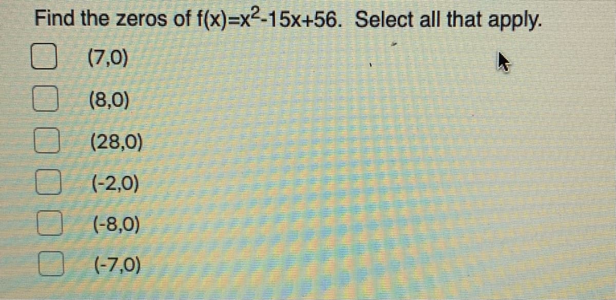 Find the zeros of f(x)=x2-15x+56. Select all that apply.
(7,0)
(8,0)
(28,0)
(-2,0)
O (-8,0)
O (7,0)
(-7,0)
