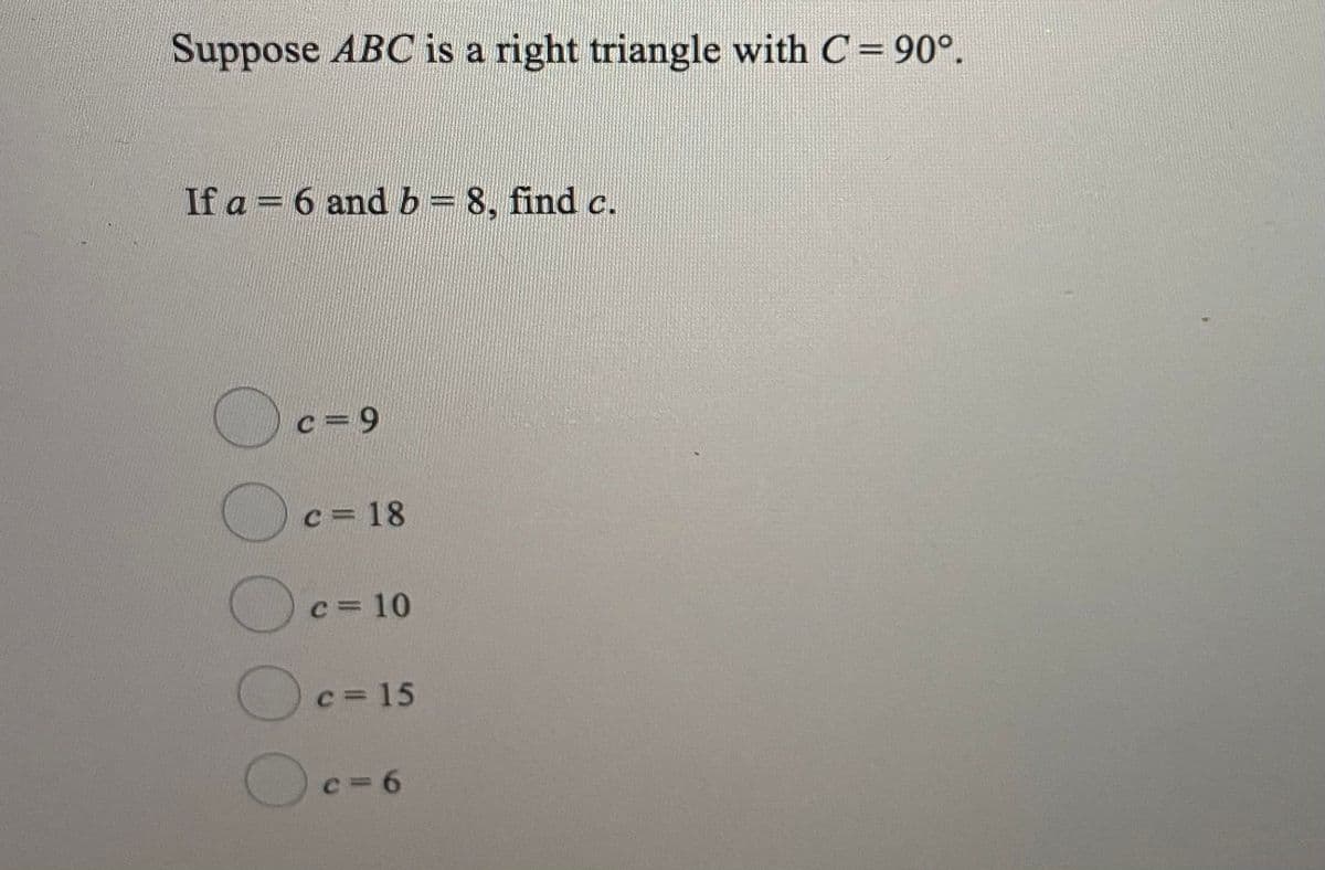 Suppose ABC is a right triangle with C= 90°.
If a = 6 and b = 8, find c.
c=9
C= 18
c= 10
c 15
