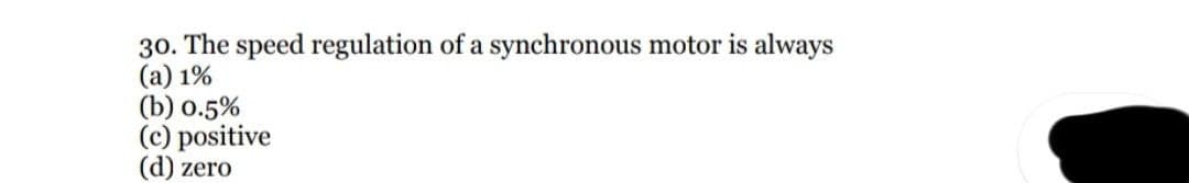 30. The speed regulation of a synchronous motor is always
(a) 1%
(b) 0.5%
(c) positive
(d) zero