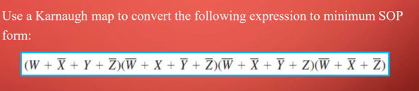 Use a Karnaugh map to convert the following expression to minimum SOP
form:
(W+X+Y+Z)(W + X + Y + Z)(W + X + Ỹ + Z)(W + X + Z)