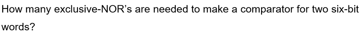 How many exclusive-NOR's are needed to make a comparator for two six-bit
words?