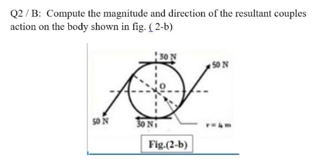 Q2 / B: Compute the magnitude and direction of the resultant couples
action on the body shown in fig. ( 2-b)
30 N
50 N
50 N
30 Ni
Fig.(2-b)
