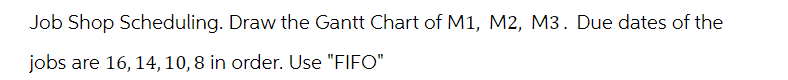 Job Shop Scheduling. Draw the Gantt Chart of M1, M2, M3. Due dates of the
jobs are 16, 14, 10, 8 in order. Use "FIFO"