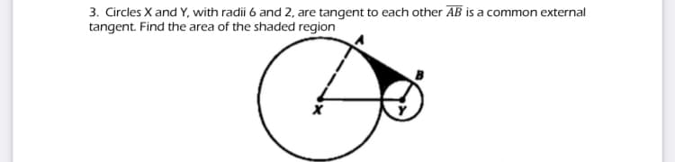 3. Circles X and Y, with radii 6 and 2, are tangent to each other AB is a common external
tangent. Find the area of the shaded region
