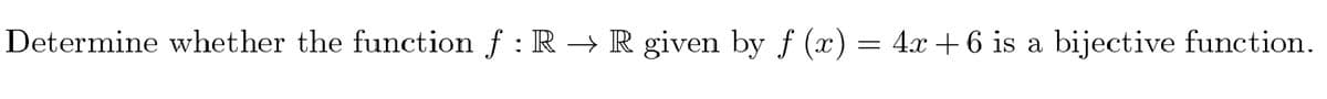 Determine whether the function f : R → R given by f (x) = 4x + 6 is a bijective function.
