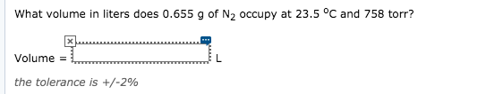 What volume in liters does 0.655 g of N2 occupy at 23.5 °C and 758 torr?
Volume =
L.
the tolerance is +/-2%
