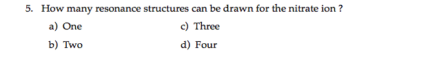 5. How many resonance structures can be drawn for the nitrate ion ?
a) One
c) Three
b) Two
d) Four
