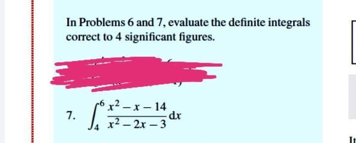 In Problems 6 and 7, evaluate the definite integrals
correct to 4 significant figures.
6 x2 —х — 14
dr
|
7.
x2 – 2x – 3 ax
|
