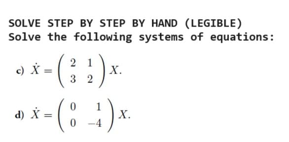 SOLVE STEP BY STEP BY HAND (LEGIBLE)
Solve the following systems of equations:
c) X =
d) X
(
2 1
X.
3 2
0
4-(4)*
=
0
X.