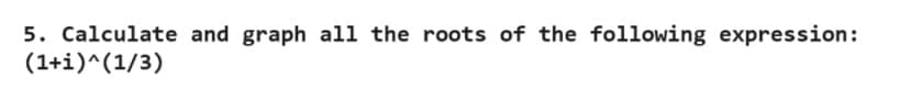 5. Calculate and graph all the roots of the following expression:
(1+i)^(1/3)