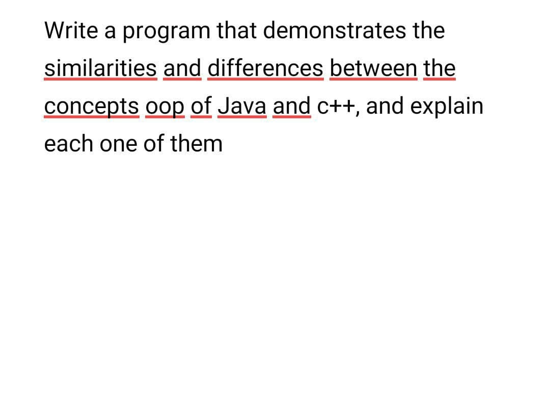 Write a program that demonstrates the
similarities and differences between the
concepts oop of Java and c++, and explain
each one of them
