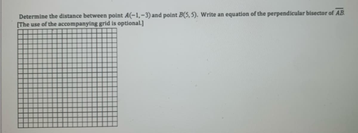 Determine the distance between point A(-1,-3) and point B(5, 5). Write an equation of the perpendicular bisector of AB.
[The use of the accompanying grid is optional.]
