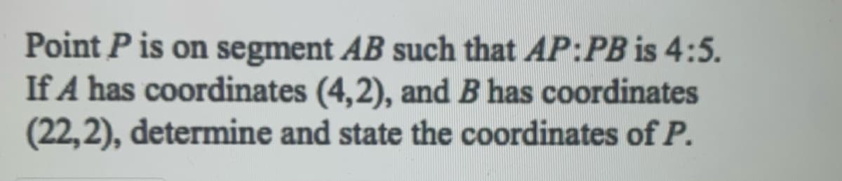 Point P is on segment AB such that AP:PB is 4:5.
If A has coordinates (4,2), and B has coordinates
(22,2), determine and state the coordinates of P.
