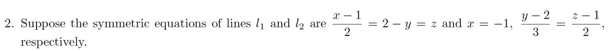 x – 1
y – 2
z – 1
2. Suppose the symmetric equations of lines l1 and l2 are
2
2 – y = z and x = -1,
3
2
respectively.
