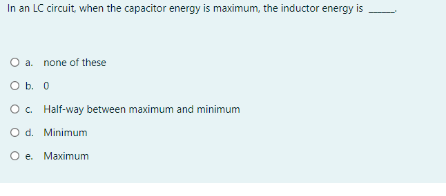 In an LC circuit, when the capacitor energy is maximum, the inductor energy is
O a.
none of these
O b. 0
O c. Half-way between maximum and minimum
O d. Minimum
O e. Maximum
