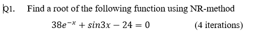 ki. Find a root of the following function using NR-method
38e-* + sin3x – 24 = 0
(4 iterations)
