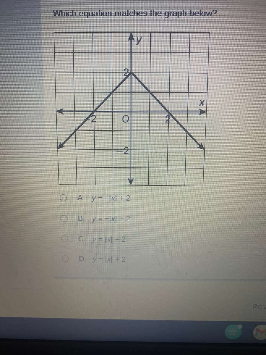 Which equation matches the graph below?
ty
OA y=-x + 2
B. y = -x - 2
O Cy=x|- 2
D. y= |x +2
Rev
