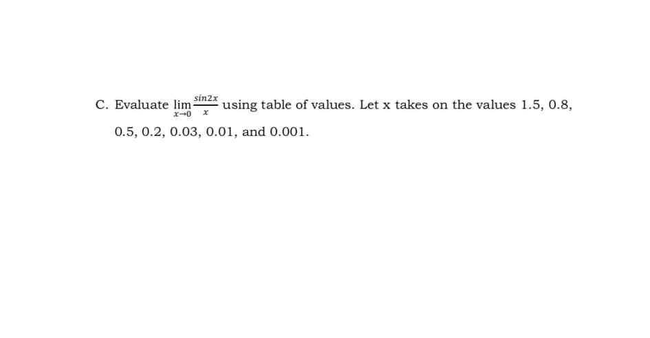 sin2x
C. Evaluate lim-
using table of values. Let x takes on the values 1.5, 0.8,
x-0
0.5, 0.2, 0.03, 0.01, and 0.001.
