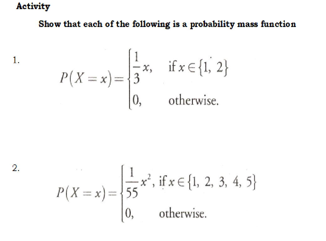 Activity
Show that each of the following is a probability mass function
1
1.
x, ifx€{1, 2}
P(X=x)={3
10,
otherwise.
2.
1
', if x € {1, 2, 3, 4, 5}
P(X = x)={55
%3D
%3D
0,
otherwise.
