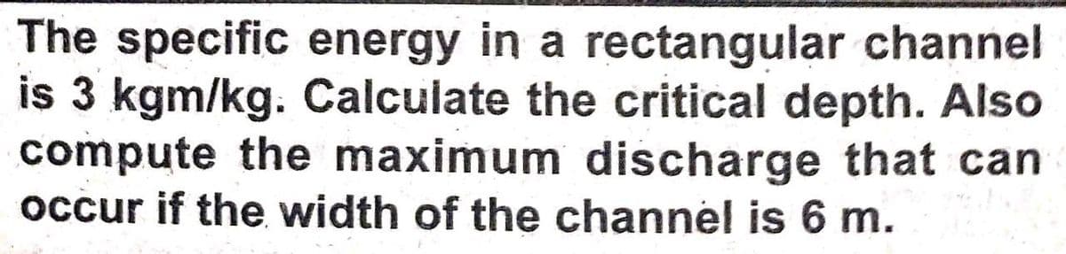 The specific energy in a rectangular channel
is 3 kgm/kg. Calculate the critical depth. Also
compute the maximum discharge that can
occur if the width of the channel is 6 m.
