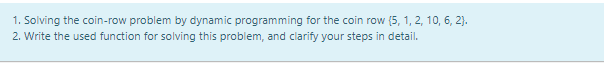 1. Solving the coin-row problem by dynamic programming for the coin row (5, 1, 2, 10, 6, 2).
2. Write the used function for solving this problem, and clarify your steps in detail.

